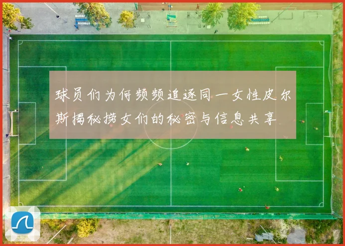 球员们为何频频追逐同一女性皮尔斯揭秘捞女们的秘密与信息共享