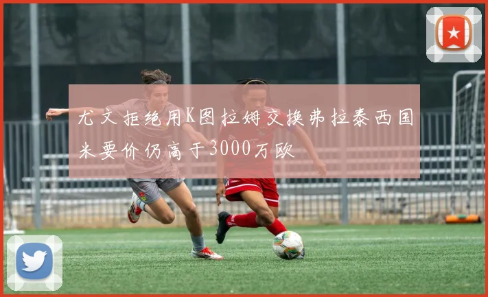 尤文拒绝用K图拉姆交换弗拉泰西国米要价仍高于3000万欧