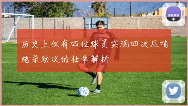 历史上仅有四位球员实现四次压哨绝杀助攻的壮举解析