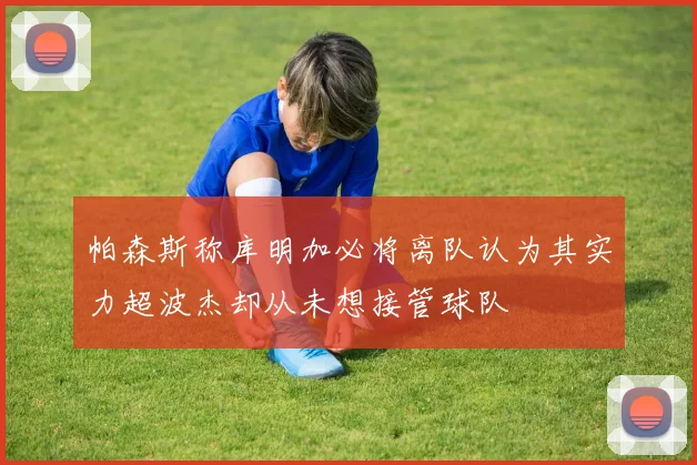 帕森斯称库明加必将离队认为其实力超波杰却从未想接管球队
