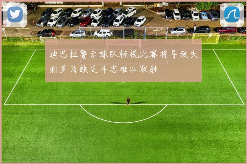 迪巴拉警示球队轻视比赛将导致失利罗马缺乏斗志难以取胜