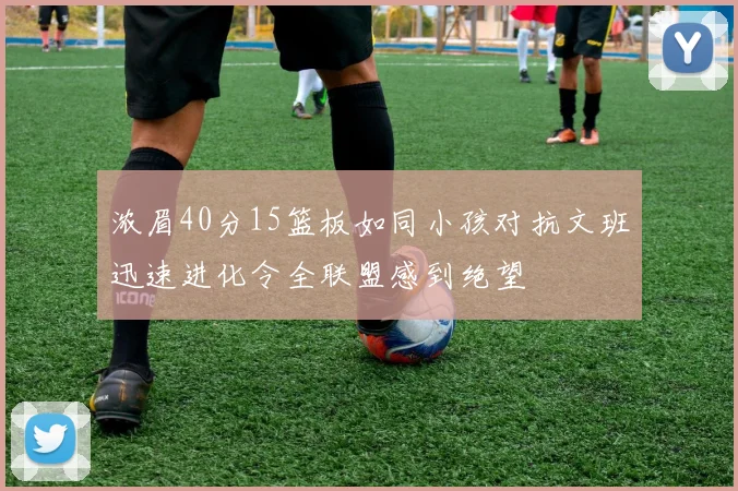 浓眉40分15篮板如同小孩对抗文班迅速进化令全联盟感到绝望