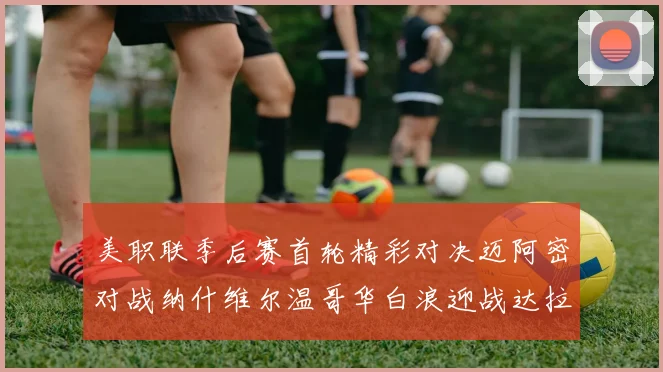 美职联季后赛首轮精彩对决迈阿密对战纳什维尔温哥华白浪迎战达拉斯