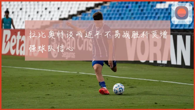 拉比奥特谈两连平不易战胜科莫增强球队信心